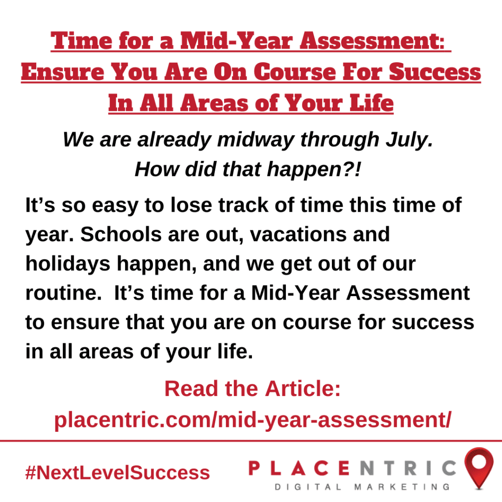 We are already midway through July. 
How did that happen?! 

It’s so easy to lose track of time this time of year. Schools are out, vacations and holidays happen, and we get out of our routine.  It’s time for a Mid-Year Assessment to ensure that you are on course for success in all areas of your life.